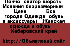 Пончо- свитер шерсть. Испания безразмерный › Цена ­ 3 000 - Все города Одежда, обувь и аксессуары » Женская одежда и обувь   . Хабаровский край